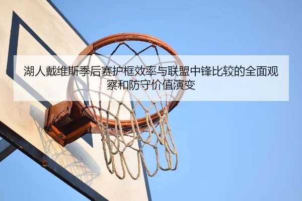 湖人戴维斯季后赛护框效率与联盟中锋比较的全面观察和防守价值演变