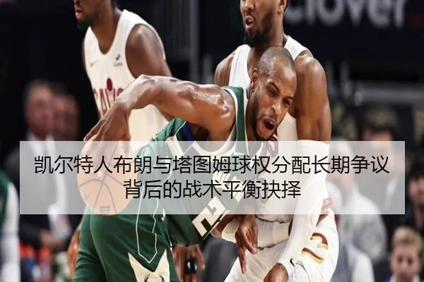 凯尔特人布朗与塔图姆球权分配长期争议背后的战术平衡抉择
