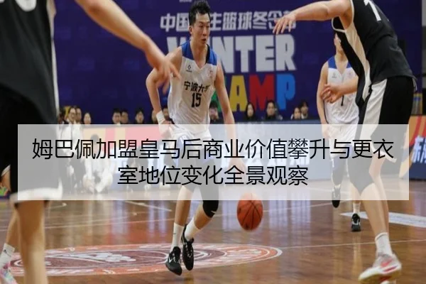 姆巴佩加盟皇马后商业价值攀升与更衣室地位变化全景观察