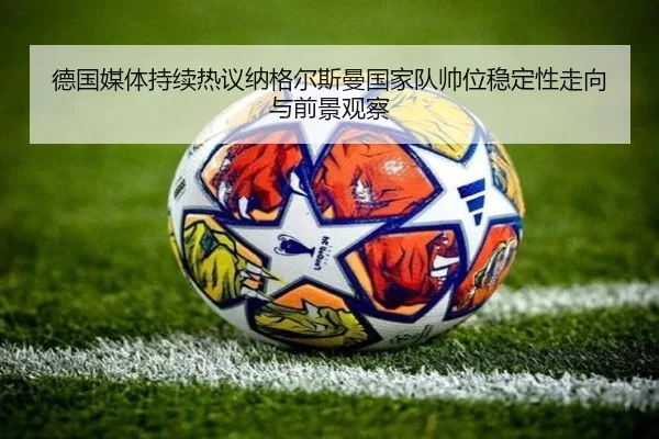 德国媒体持续热议纳格尔斯曼国家队帅位稳定性走向与前景观察