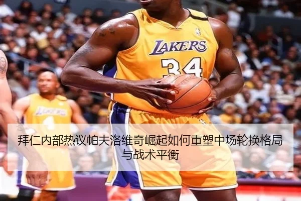 拜仁内部热议帕夫洛维奇崛起如何重塑中场轮换格局与战术平衡