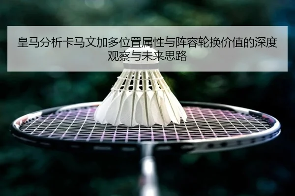 皇马分析卡马文加多位置属性与阵容轮换价值的深度观察与未来思路
