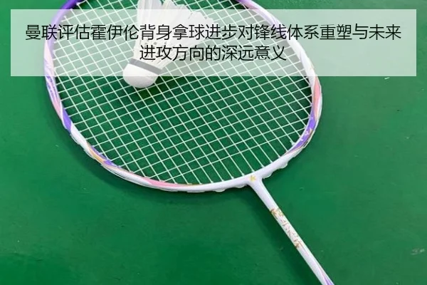 曼联评估霍伊伦背身拿球进步对锋线体系重塑与未来进攻方向的深远意义