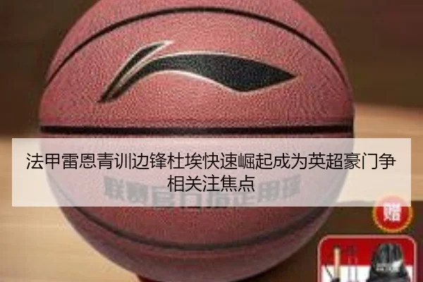 法甲雷恩青训边锋杜埃快速崛起成为英超豪门争相关注焦点