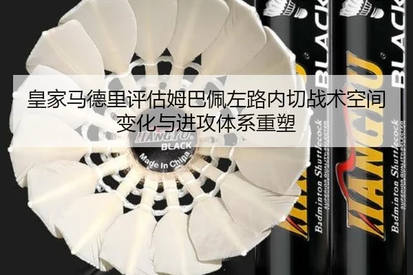 皇家马德里评估姆巴佩左路内切战术空间变化与进攻体系重塑