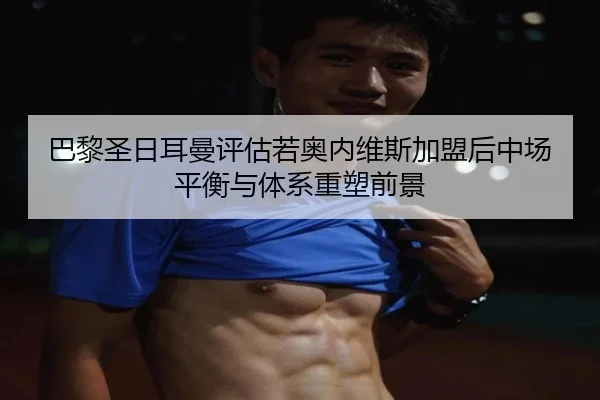 巴黎圣日耳曼评估若奥内维斯加盟后中场平衡与体系重塑前景