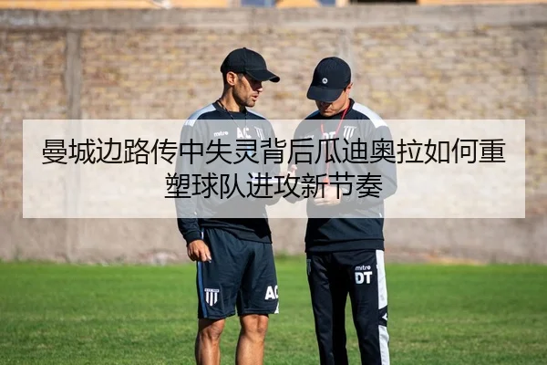 曼城边路传中失灵背后瓜迪奥拉如何重塑球队进攻新节奏