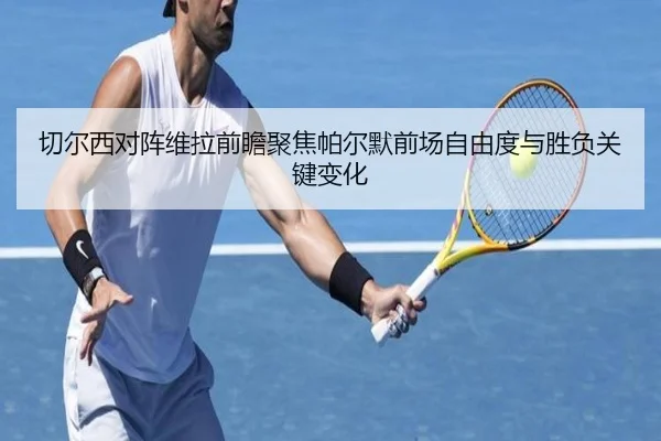 切尔西对阵维拉前瞻聚焦帕尔默前场自由度与胜负关键变化